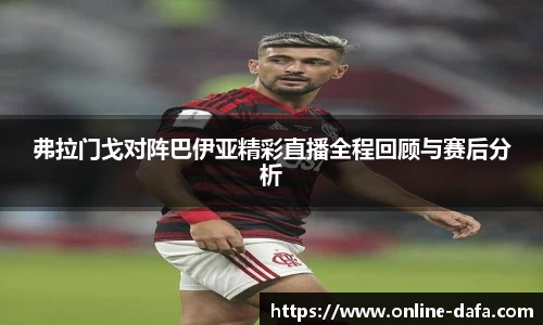 弗拉门戈对阵巴伊亚精彩直播全程回顾与赛后分析