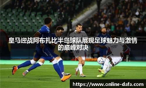 皇马迎战阿布扎比半岛球队展现足球魅力与激情的巅峰对决