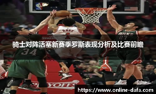 骑士对阵活塞新赛季罗斯表现分析及比赛前瞻