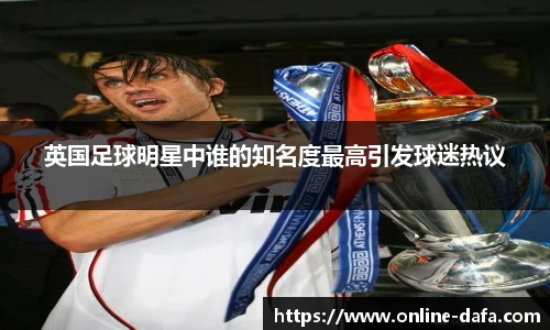 英国足球明星中谁的知名度最高引发球迷热议