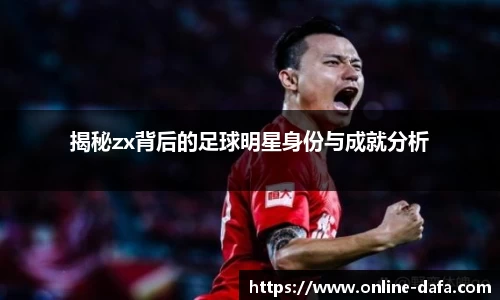 揭秘zx背后的足球明星身份与成就分析